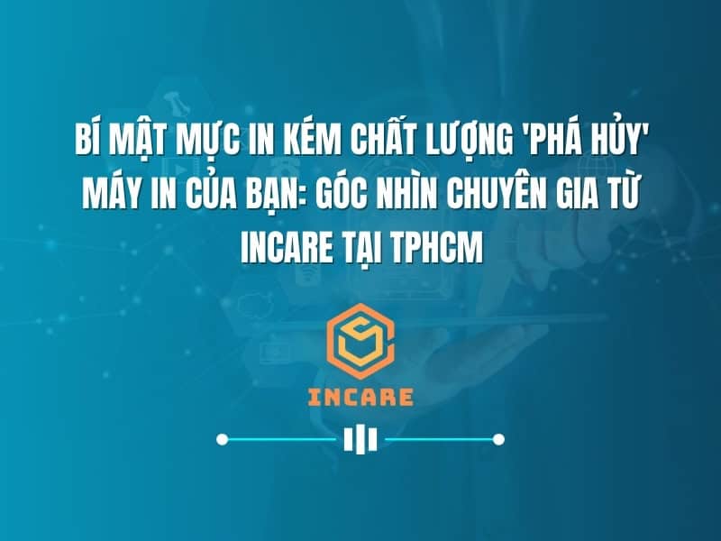 Bí Mật Mực In Kém Chất Lượng 'Phá Hủy' Máy In Của Bạn: Góc Nhìn Chuyên Gia Từ Incare Tại TPHCM