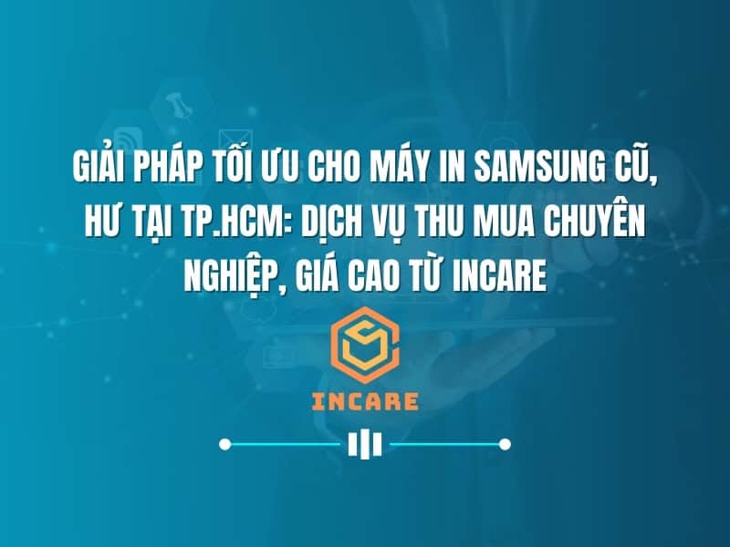 Giải Pháp Tối Ưu Cho Máy In Samsung Cũ, Hư Tại TP.HCM: Dịch Vụ Thu Mua Chuyên Nghiệp, Giá Cao Từ InCare