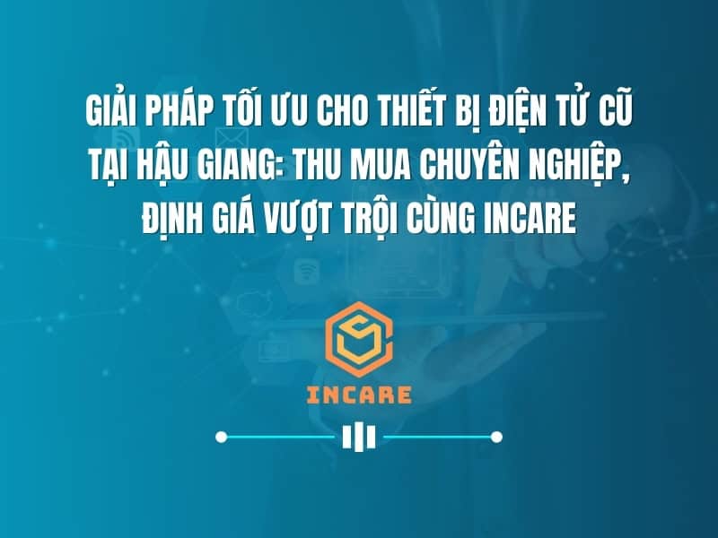 Thu Mua Máy Tính Laptop, Máy In Photocopy Hư Cũ Hậu Giang 2 Giải Pháp Tối Ưu Cho Thiết Bị Điện Tử Cũ Tại Hậu Giang: Thu Mua Chuyên Nghiệp, Định Giá Vượt Trội Cùng InCare