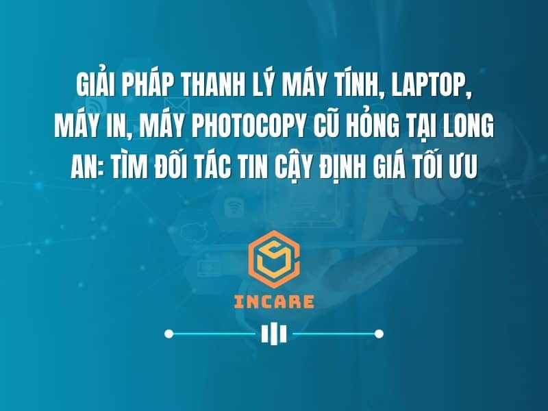 Giải Pháp Thanh Lý Máy Tính, Laptop, Máy In, Máy Photocopy Cũ Hỏng Tại Long An: Tìm Đối Tác Tin Cậy Định Giá Tối Ưu